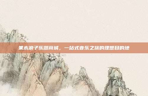 果木浪子乐器商城，一站式音乐之旅的理想目的地