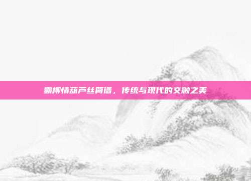 霸柳情葫芦丝简谱，传统与现代的交融之美