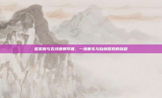 捉泥鳅与五线谱钢琴谱,一场音乐与自然探索的旅程