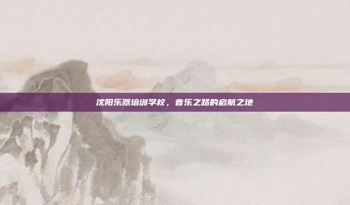 沈阳乐器培训学校，音乐之路的启航之地