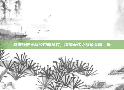 掌握吹萨克斯的口型技巧,探索音乐之旅的关键一步