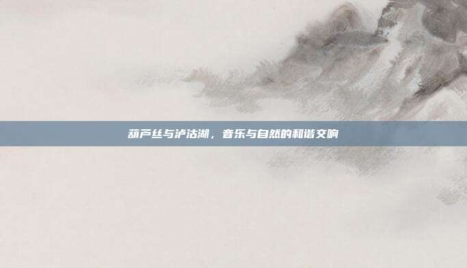 葫芦丝与泸沽湖，音乐与自然的和谐交响