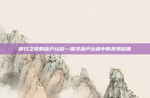 明日之歌的葫芦丝韵—探寻葫芦丝谱中的美妙旋律