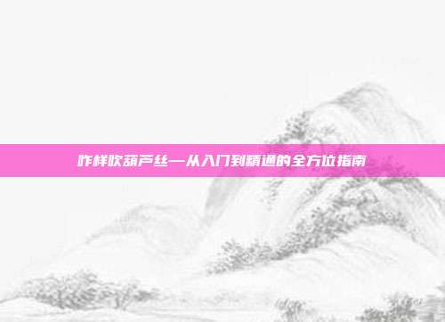 咋样吹葫芦丝—从入门到精通的全方位指南