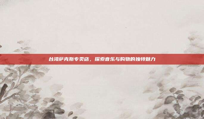 台湾萨克斯专卖店，探索音乐与购物的独特魅力