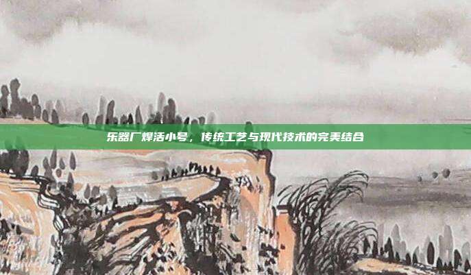乐器厂焊活小号，传统工艺与现代技术的完美结合