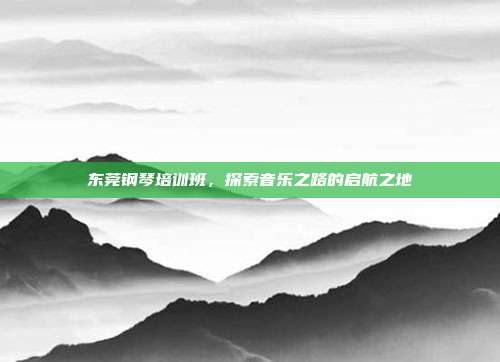 东莞钢琴培训班,探索音乐之路的启航之地