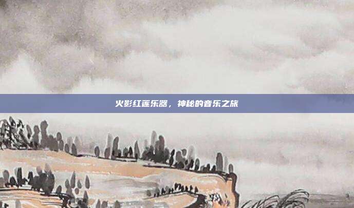 火影红莲乐器,神秘的音乐之旅