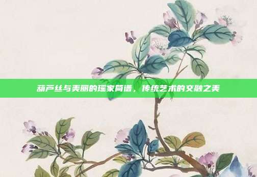 葫芦丝与美丽的瑶家简谱，传统艺术的交融之美