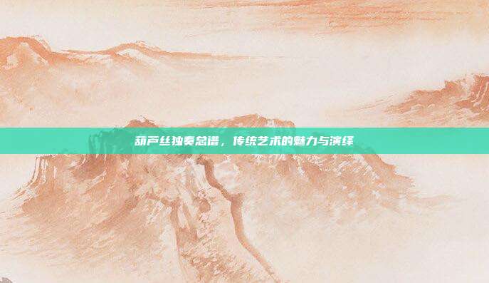 葫芦丝独奏总谱，传统艺术的魅力与演绎