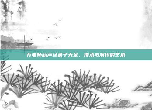 乔老师葫芦丝谱子大全，传承与演绎的艺术