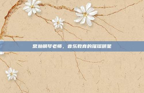 常熟钢琴老师，音乐教育的璀璨明星