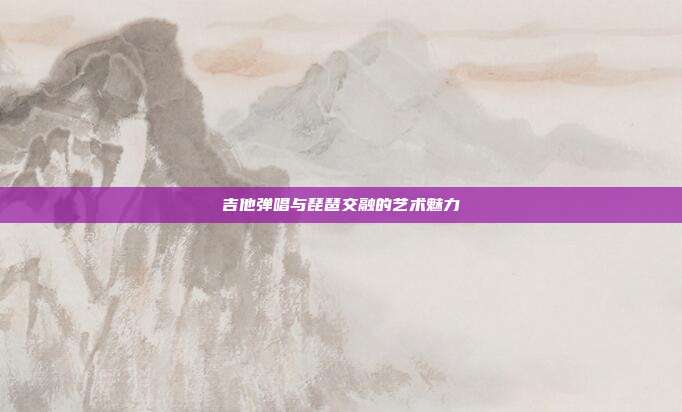 吉他弹唱与琵琶交融的艺术魅力