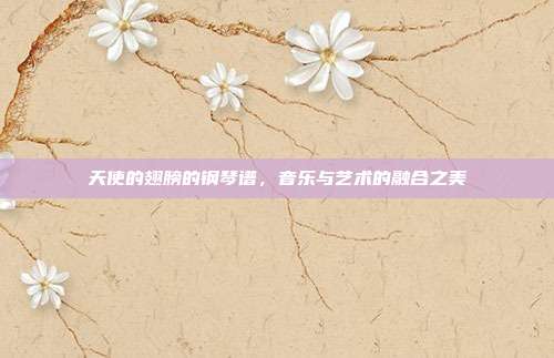 天使的翅膀的钢琴谱，音乐与艺术的融合之美