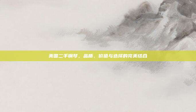 美国二手钢琴，品质、价值与选择的完美结合