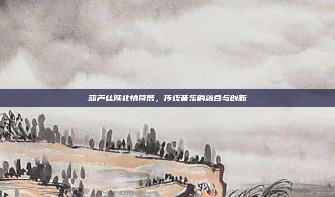 葫芦丝陕北情简谱，传统音乐的融合与创新