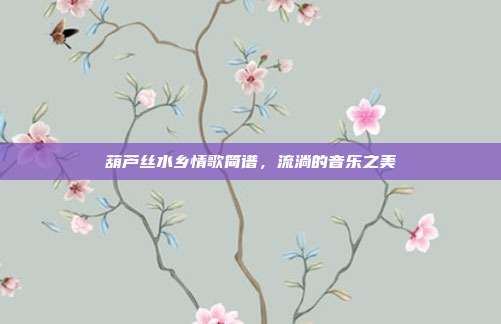 葫芦丝水乡情歌简谱，流淌的音乐之美