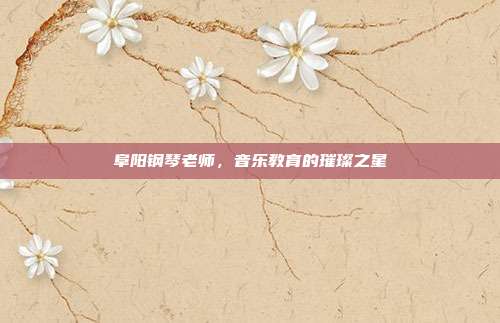 阜阳钢琴老师，音乐教育的璀璨之星