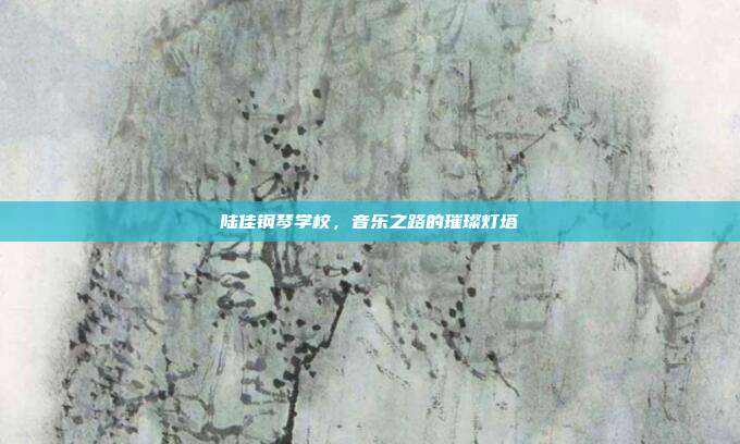 陆佳钢琴学校，音乐之路的璀璨灯塔