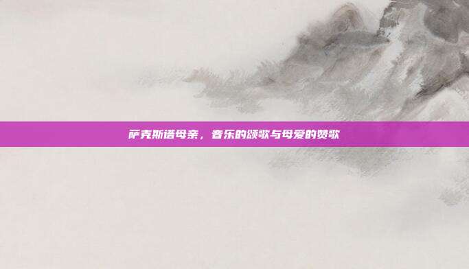 萨克斯谱母亲，音乐的颂歌与母爱的赞歌