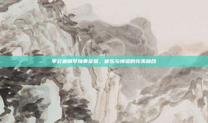 李云迪钢琴独奏梁祝，音乐与情感的完美融合