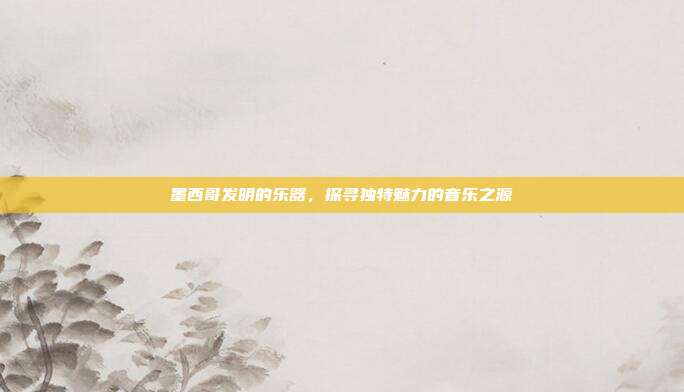 墨西哥发明的乐器，探寻独特魅力的音乐之源