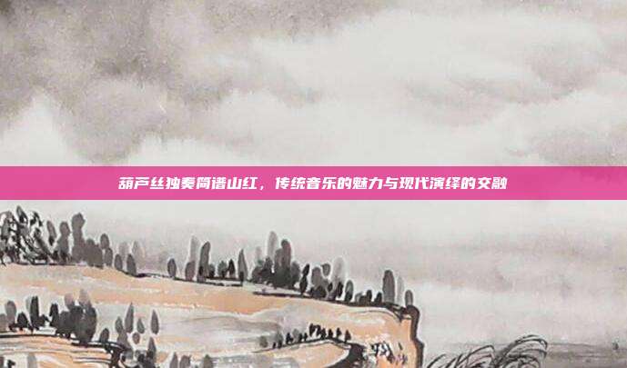 葫芦丝独奏简谱山红，传统音乐的魅力与现代演绎的交融