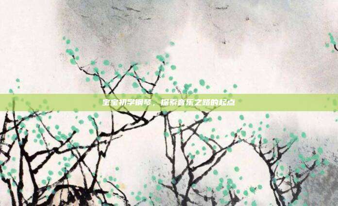 宝宝初学钢琴,探索音乐之路的起点