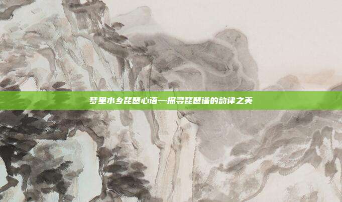 梦里水乡琵琶心语—探寻琵琶谱的韵律之美