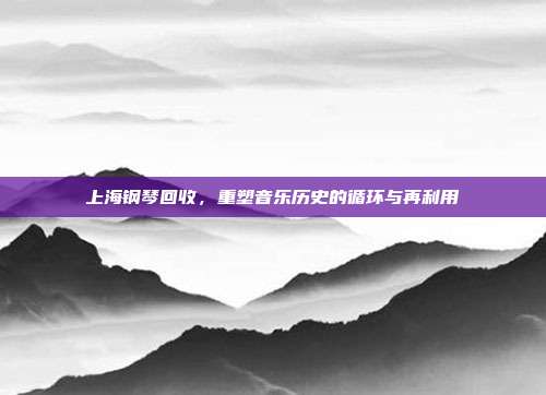 上海钢琴回收,重塑音乐历史的循环与再利用