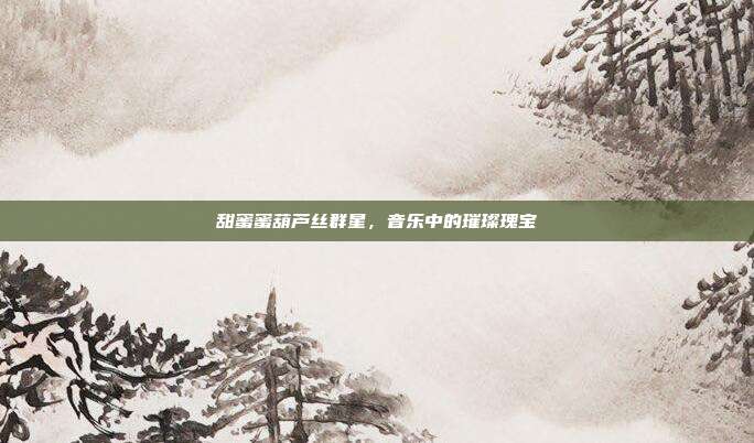 甜蜜蜜葫芦丝群星，音乐中的璀璨瑰宝