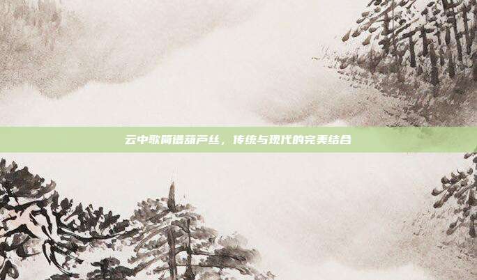 云中歌简谱葫芦丝，传统与现代的完美结合