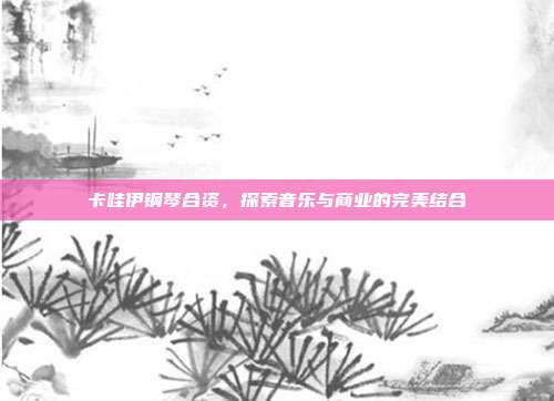 卡哇伊钢琴合资，探索音乐与商业的完美结合