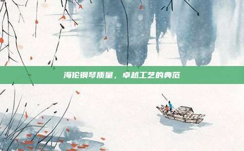 海伦钢琴质量，卓越工艺的典范