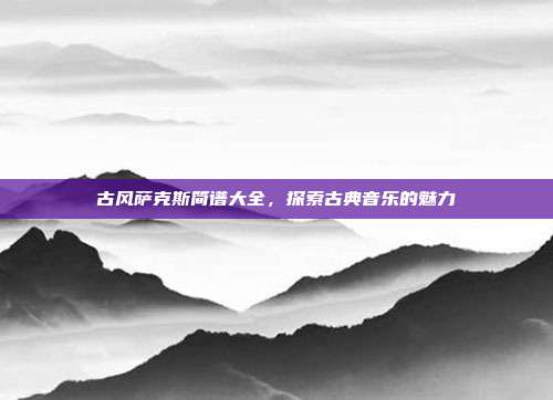 古风萨克斯简谱大全，探索古典音乐的魅力