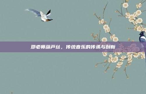 邓老师葫芦丝，传统音乐的传承与创新