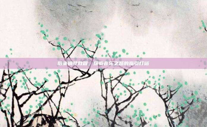 后来钢琴教程，探索音乐之路的指引灯塔