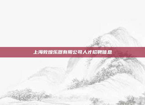 上海敦煌乐器有限公司人才招聘信息