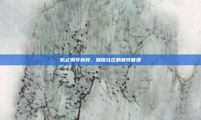 防止钢琴扰民，和谐社区的音符管理