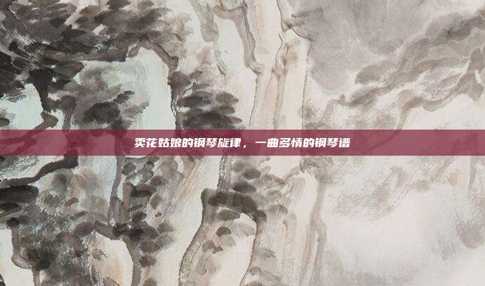 卖花姑娘的钢琴旋律，一曲多情的钢琴谱