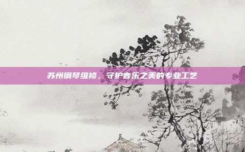 苏州钢琴维修,守护音乐之美的专业工艺