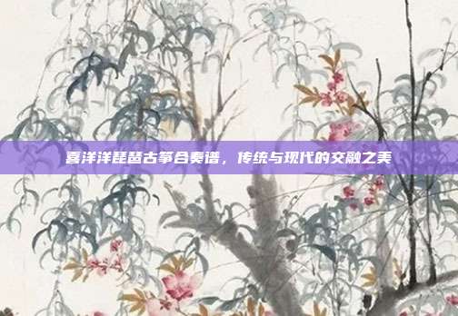 喜洋洋琵琶古筝合奏谱，传统与现代的交融之美