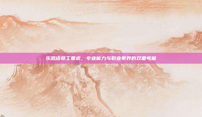乐器店员工要求，专业能力与职业素养的双重考量