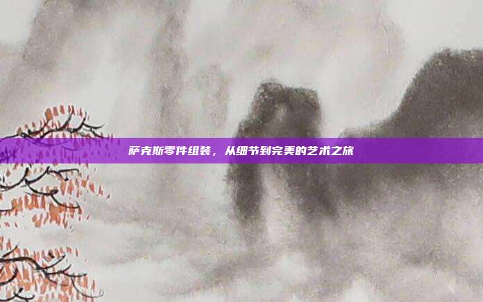 萨克斯零件组装，从细节到完美的艺术之旅