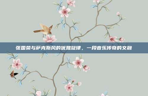 张国荣与萨克斯风的优雅旋律，一段音乐传奇的交融