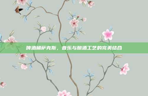 啤酒桶萨克斯，音乐与酿酒工艺的完美结合