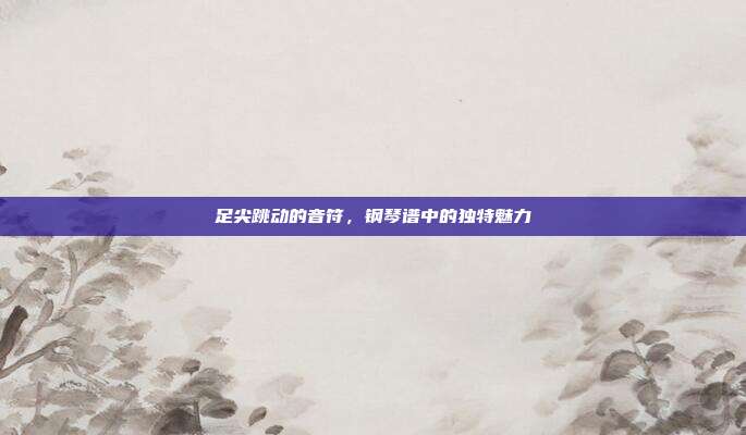 足尖跳动的音符，钢琴谱中的独特魅力