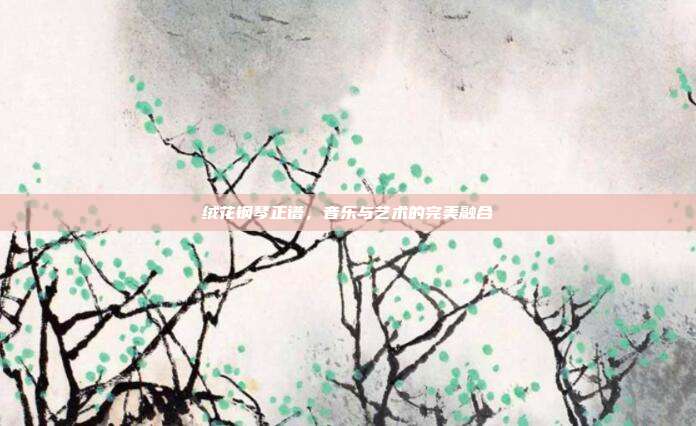 绒花钢琴正谱,音乐与艺术的完美融合