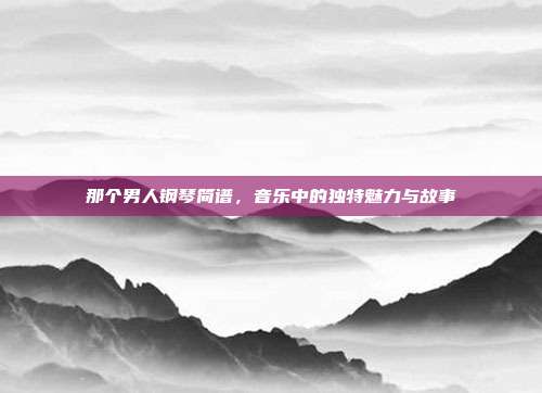 那个男人钢琴简谱，音乐中的独特魅力与故事