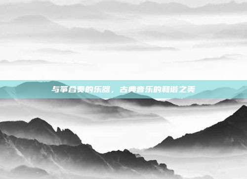 与筝合奏的乐器，古典音乐的和谐之美